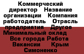 Коммерческий директор › Название организации ­ Компания-работодатель › Отрасль предприятия ­ Другое › Минимальный оклад ­ 1 - Все города Работа » Вакансии   . Крым,Симоненко